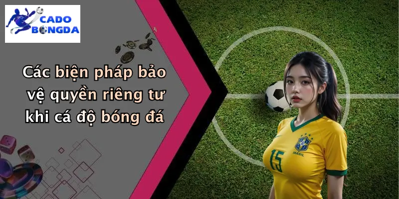 quyền riêng tư 2 Các biện pháp bảo vệ quyền riêng tư khi cá độ bóng đá