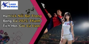 Hattrick Nổi Bật Trong Bóng Đá 2025: Thành Tích Hot, Góc Cá Cược