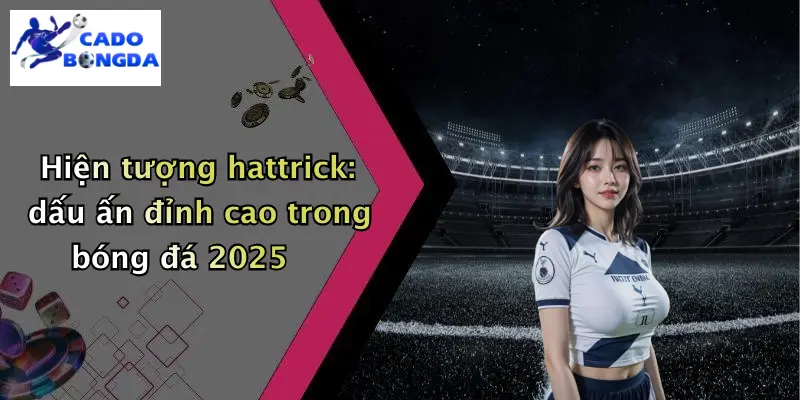 Hiện tượng hattrick: dấu ấn đỉnh cao trong bóng đá 2025