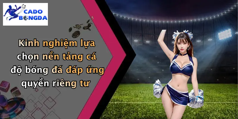 quyền riêng tư 3 Kinh nghiệm lựa chọn nền tảng cá độ bóng đá đáp ứng quyền riêng tư