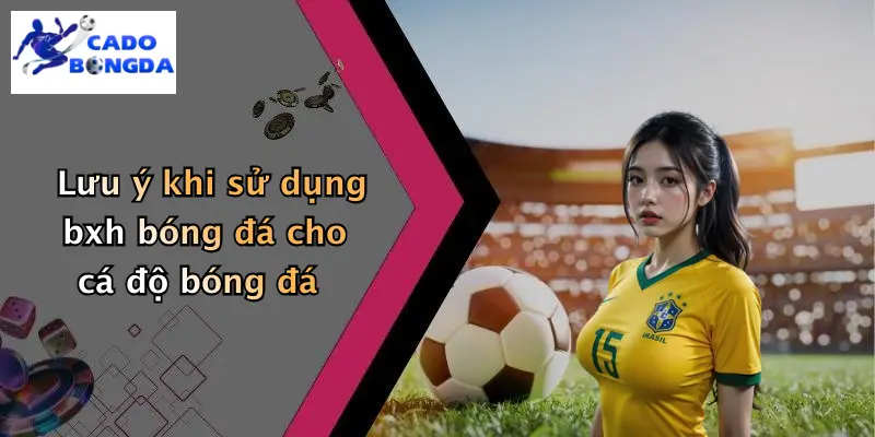 BXH bóng đá 3 Lưu ý khi sử dụng bxh bóng đá cho cá độ bóng đá