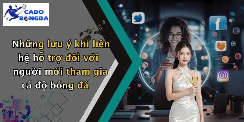 Những lưu ý khi liên hệ hỗ trợ đối với người mới tham gia cá độ bóng đá